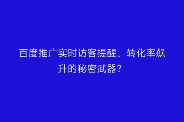 百度推广实时访客提醒，转化率飙升的秘密武器？