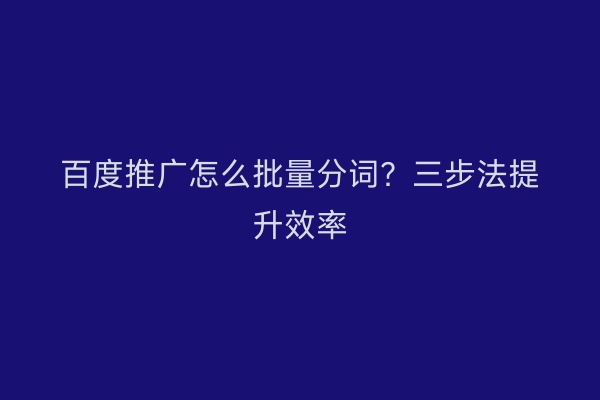 百度推广怎么批量分词？三步法提升效率