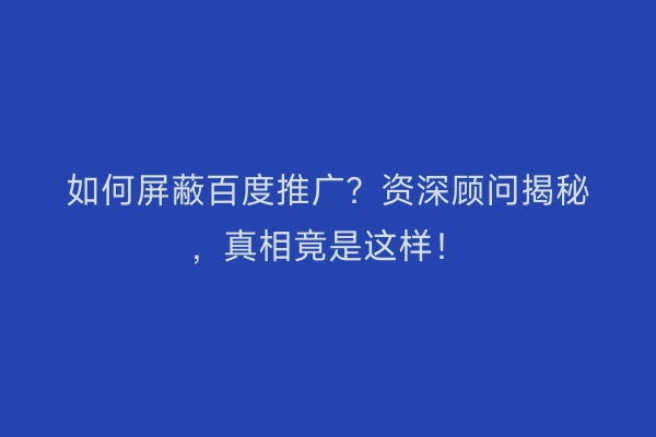 如何屏蔽百度推广？资深顾问揭秘，真相竟是这样！