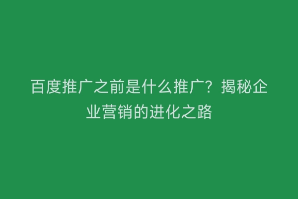 百度推广之前是什么推广？揭秘企业营销的进化之路