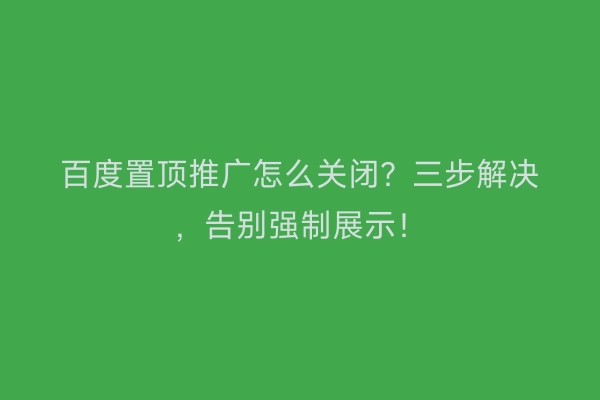 百度置顶推广怎么关闭？三步解决，告别强制展示！