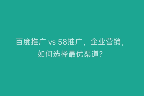 百度推广 vs 58推广，企业营销，如何选择最优渠道？