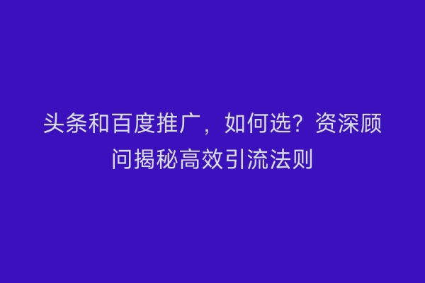 头条和百度推广，如何选？资深顾问揭秘高效引流法则