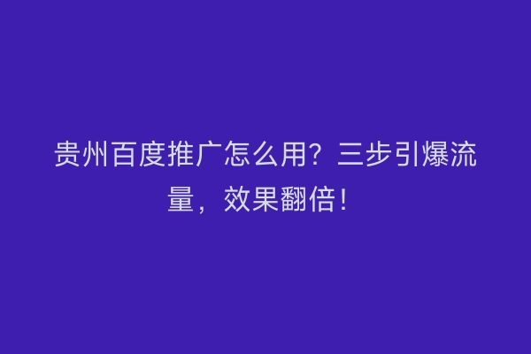 贵州百度推广怎么用？三步引爆流量，效果翻倍！