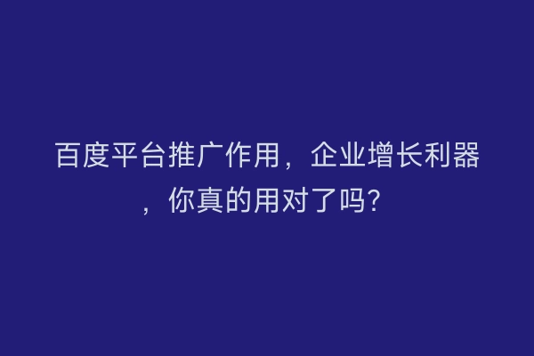 百度平台推广作用，企业增长利器，你真的用对了吗？