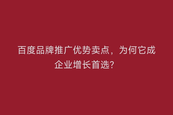百度品牌推广优势卖点，为何它成企业增长首选？