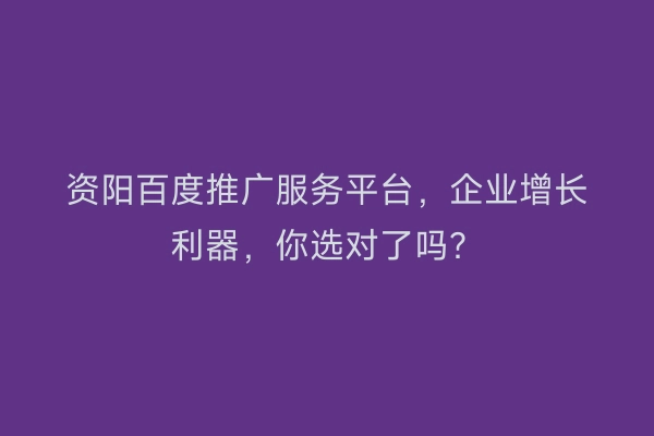 资阳百度推广服务平台，企业增长利器，你选对了吗？