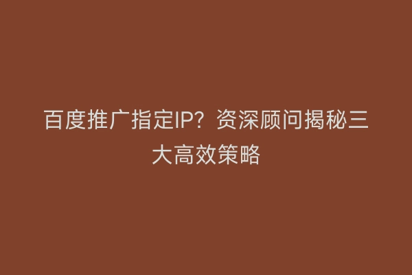 百度推广指定IP？资深顾问揭秘三大高效策略