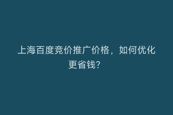 上海百度竞价推广价格，如何优化更省钱？