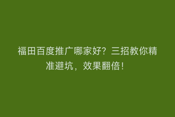福田百度推广哪家好？三招教你精准避坑，效果翻倍！