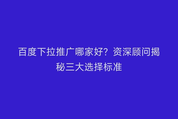 百度下拉推广哪家好？资深顾问揭秘三大选择标准