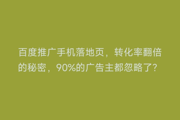 百度推广手机落地页，转化率翻倍的秘密，90%的广告主都忽略了？