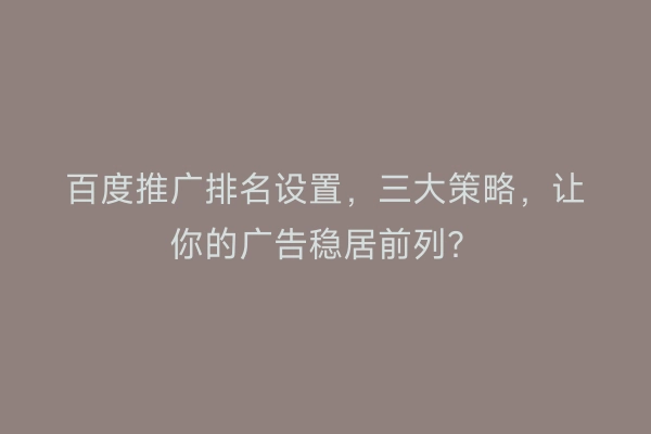 百度推广排名设置，三大策略，让你的广告稳居前列？