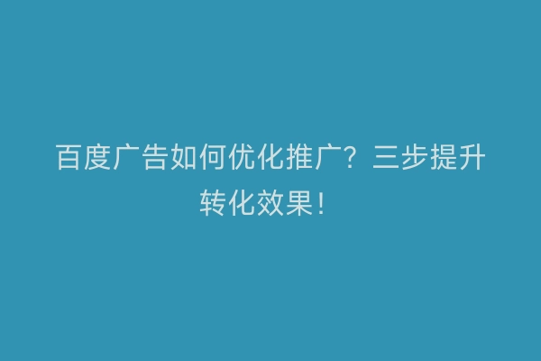 百度广告如何优化推广？三步提升转化效果！
