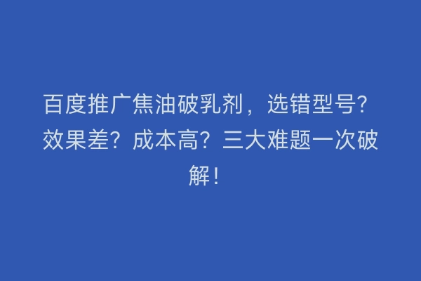 百度推广焦油破乳剂，选错型号？效果差？成本高？三大难题一次破解！