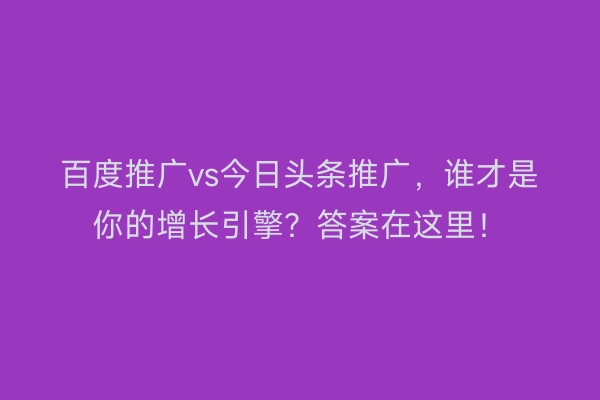 百度推广vs今日头条推广，谁才是你的增长引擎？答案在这里！