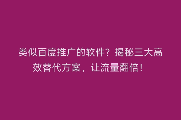 类似百度推广的软件？揭秘三大高效替代方案，让流量翻倍！