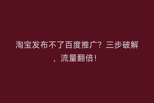 淘宝发布不了百度推广？三步破解，流量翻倍！