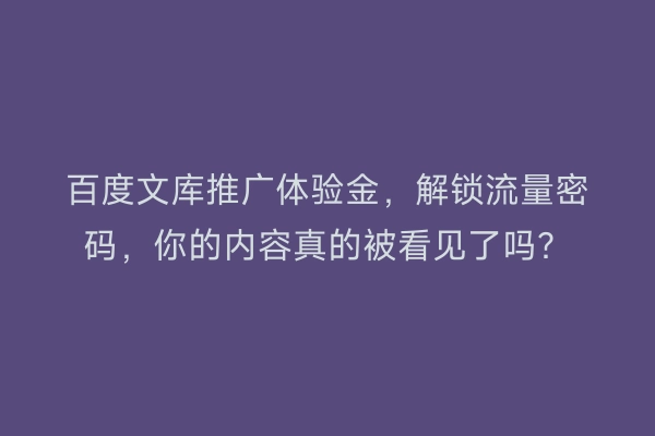 百度文库推广体验金，解锁流量密码，你的内容真的被看见了吗？