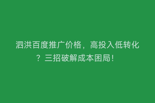 泗洪百度推广价格，高投入低转化？三招破解成本困局！