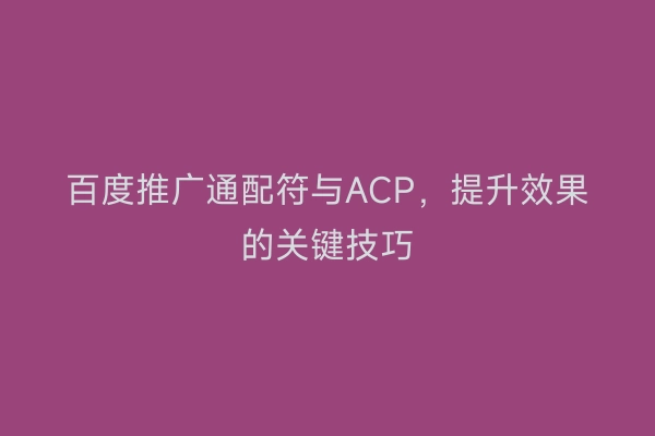 百度推广通配符与ACP，提升效果的关键技巧