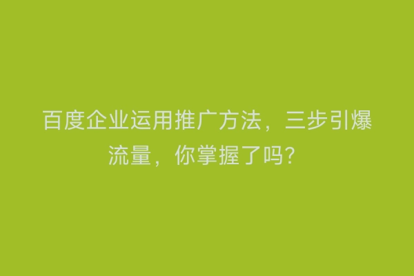 百度企业运用推广方法，三步引爆流量，你掌握了吗？
