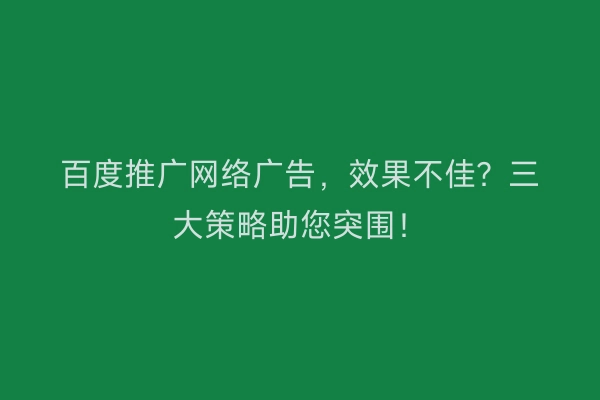 百度推广网络广告，效果不佳？三大策略助您突围！