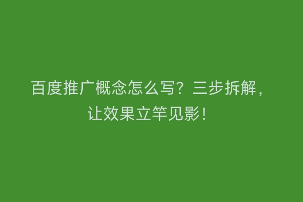 百度推广概念怎么写？三步拆解，让效果立竿见影！