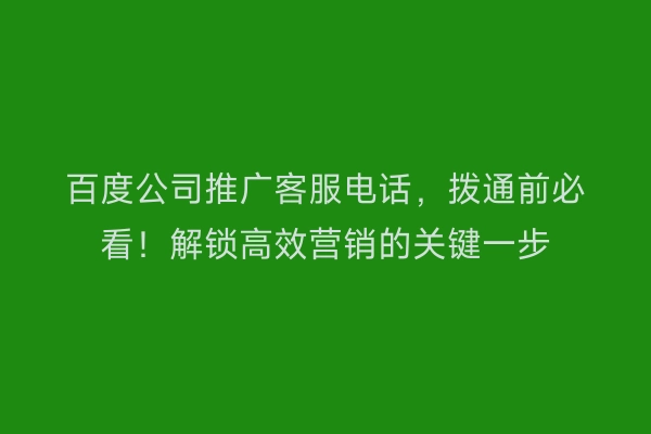 百度公司推广客服电话，拨通前必看！解锁高效营销的关键一步