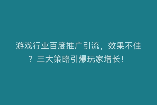 游戏行业百度推广引流，效果不佳？三大策略引爆玩家增长！