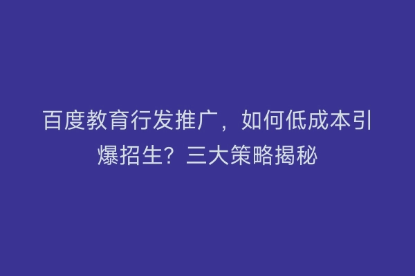 百度教育行发推广，如何低成本引爆招生？三大策略揭秘