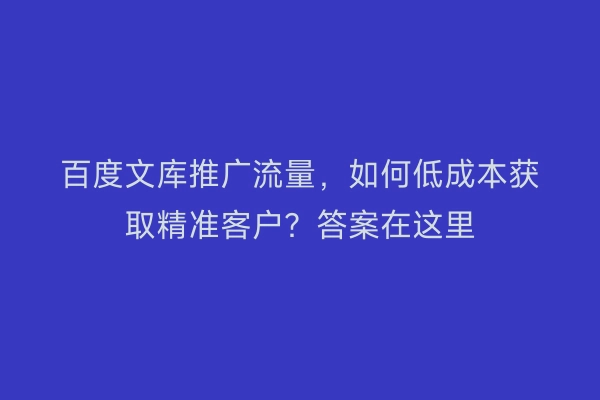 百度文库推广流量，如何低成本获取精准客户？答案在这里