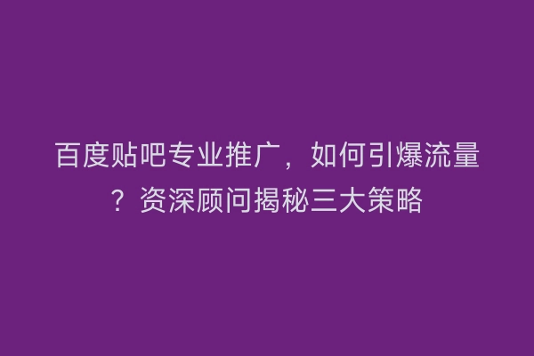 百度贴吧专业推广，如何引爆流量？资深顾问揭秘三大策略