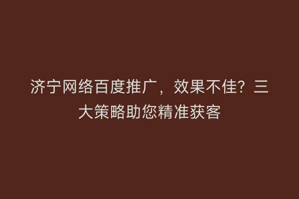 济宁网络百度推广，效果不佳？三大策略助您精准获客