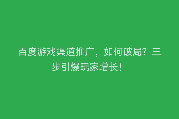 百度游戏渠道推广，如何破局？三步引爆玩家增长！