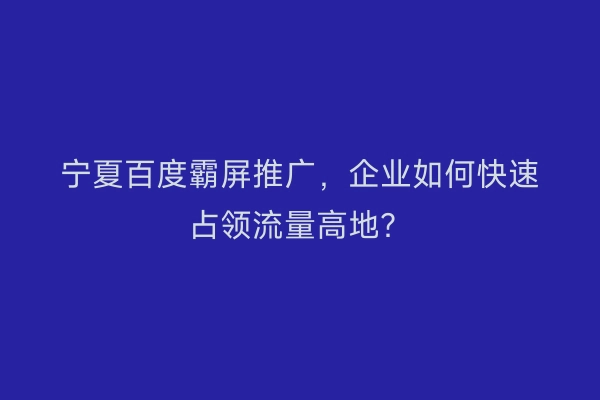 宁夏百度霸屏推广，企业如何快速占领流量高地？