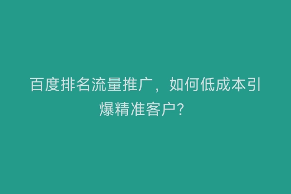 百度排名流量推广，如何低成本引爆精准客户？