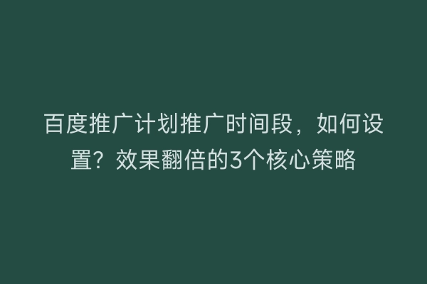 百度推广计划推广时间段，如何设置？效果翻倍的3个核心策略