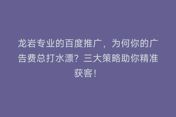 龙岩专业的百度推广，为何你的广告费总打水漂？三大策略助你精准获客！