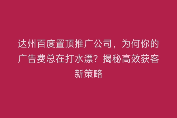 达州百度置顶推广公司，为何你的广告费总在打水漂？揭秘高效获客新策略