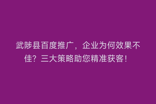 武陟县百度推广，企业为何效果不佳？三大策略助您精准获客！
