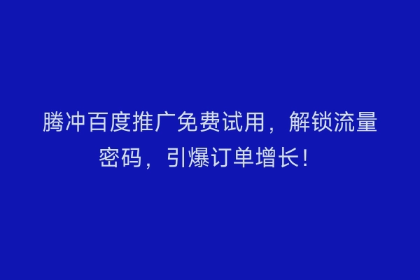 腾冲百度推广免费试用，解锁流量密码，引爆订单增长！