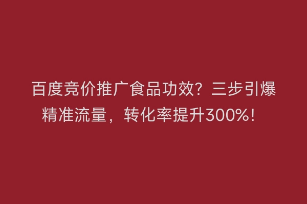 百度竞价推广食品功效？三步引爆精准流量，转化率提升300%！