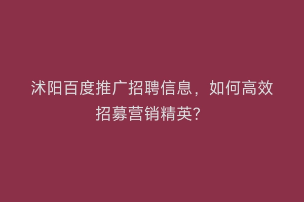 沭阳百度推广招聘信息，如何高效招募营销精英？