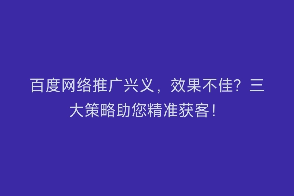 百度网络推广兴义，效果不佳？三大策略助您精准获客！