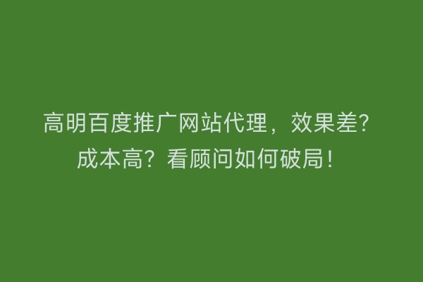 高明百度推广网站代理，效果差？成本高？看顾问如何破局！