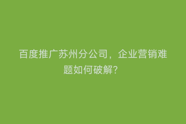 百度推广苏州分公司，企业营销难题如何破解？