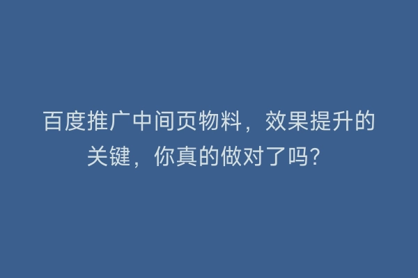 百度推广中间页物料，效果提升的关键，你真的做对了吗？