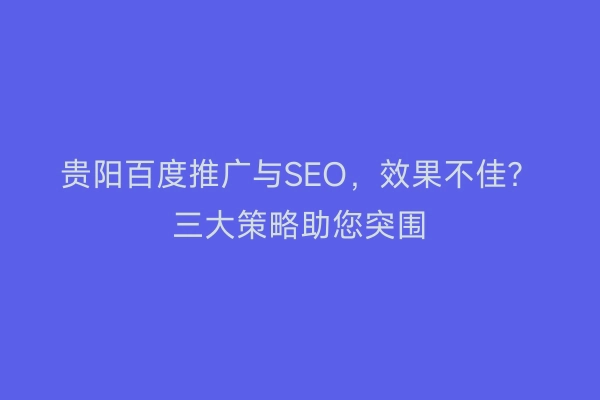贵阳百度推广与SEO，效果不佳？三大策略助您突围