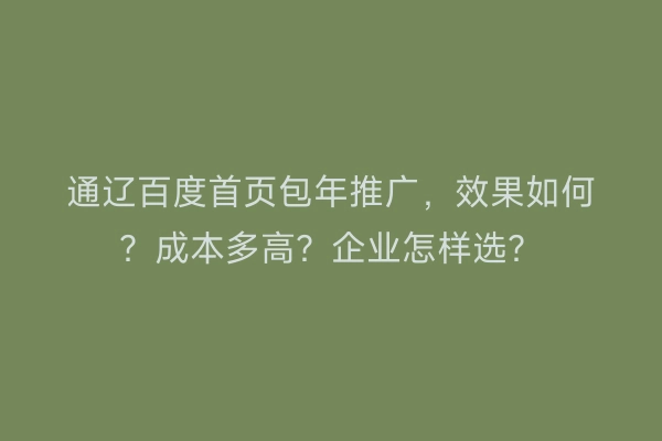 通辽百度首页包年推广，效果如何？成本多高？企业怎样选？